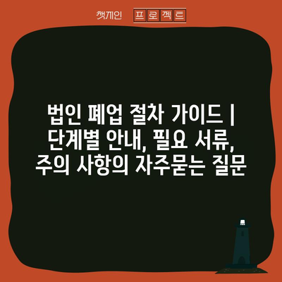 법인 폐업 절차 가이드 | 단계별 안내, 필요 서류, 주의 사항