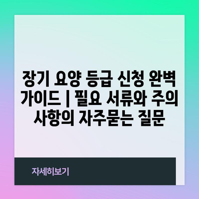 장기 요양 등급 신청 완벽 가이드 | 필요 서류와 주의 사항