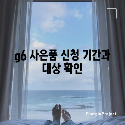 g6 사은품 신청 | 절차, 종류, 혜택 총 정리