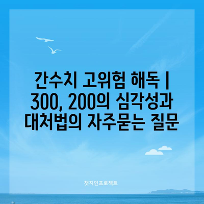 간수치 고위험 해독 | 300, 200의 심각성과 대처법