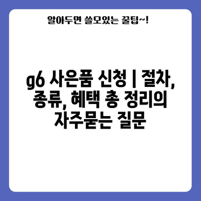 g6 사은품 신청 | 절차, 종류, 혜택 총 정리