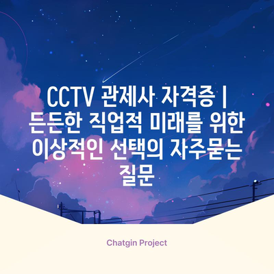 CCTV 관제사 자격증 | 든든한 직업적 미래를 위한 이상적인 선택