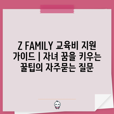 Z FAMILY 교육비 지원 가이드 | 자녀 꿈을 키우는 꿀팁