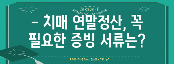 치매 환자 연말정산, 꼭 챙겨야 할 서류는? | 치매 연말정산, 의료비 공제, 증빙 서류, 세금 환급