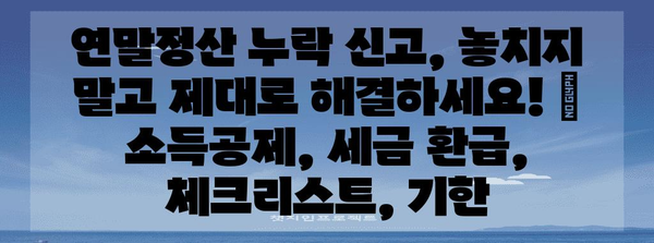 연말정산 누락 신고, 놓치지 말고 제대로 해결하세요! | 소득공제, 세금 환급, 체크리스트, 기한