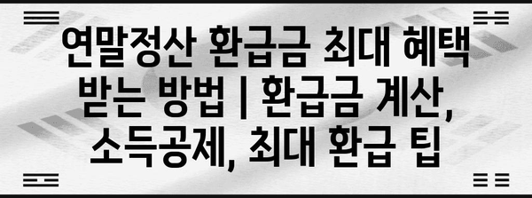 연말정산 환급금 최대 혜택 받는 방법 | 환급금 계산, 소득공제, 최대 환급 팁