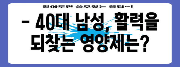 40대 남성 필수 영양제, 원기 회복의 비밀