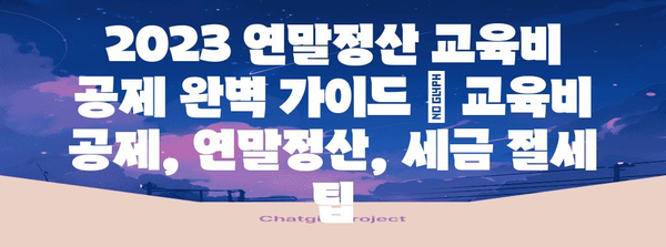 2023 연말정산 교육비 공제 완벽 가이드 | 교육비 공제, 연말정산, 세금 절세 팁