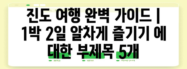 진도 여행 완벽 가이드 | 1박 2일 알차게 즐기기