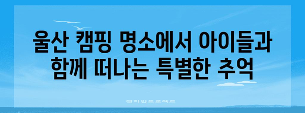 아이들과 함께 즐기는 울산 나들이 | 캠피닉 명소 탐방