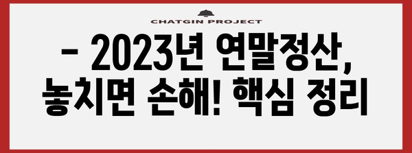 2023년 연말정산, 놓치지 말아야 할 핵심 정리 | 연말정산 가이드, 양식, 환급 팁, 절세