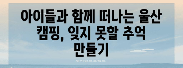 아이들과 함께 즐기는 울산 나들이 | 캠피닉 명소 탐방