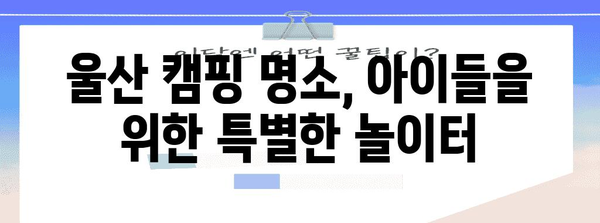 아이들과 함께 즐기는 울산 나들이 | 캠피닉 명소 탐방